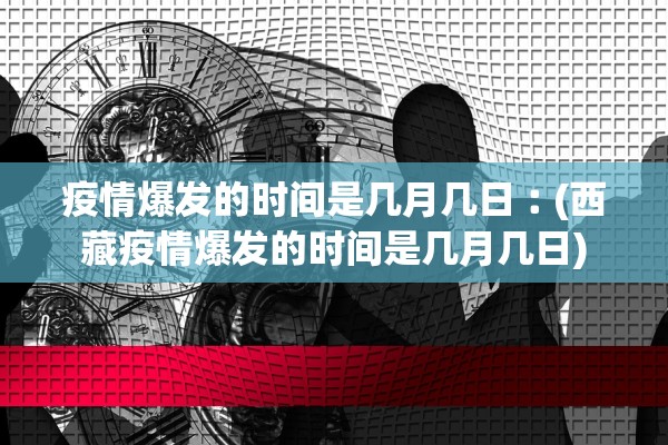 疫情爆发的时间是几月几日︰(西藏疫情爆发的时间是几月几日)