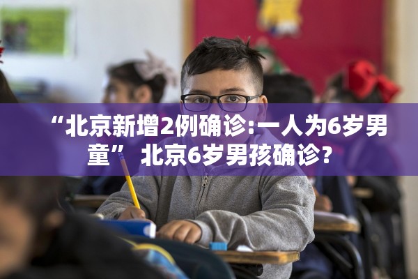 “北京新增2例确诊:一人为6岁男童” 北京6岁男孩确诊？