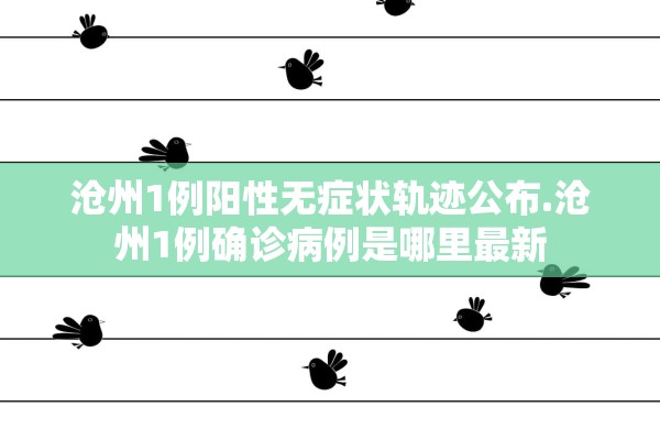 沧州1例阳性无症状轨迹公布.沧州1例确诊病例是哪里最新