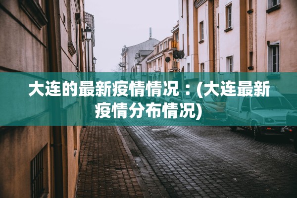 大连的最新疫情情况︰(大连最新疫情分布情况)