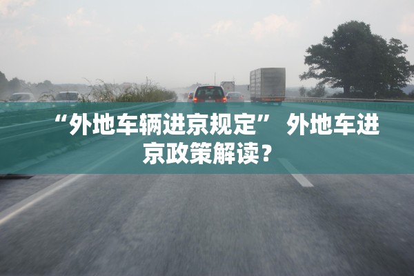 “外地车辆进京规定	” 外地车进京政策解读？