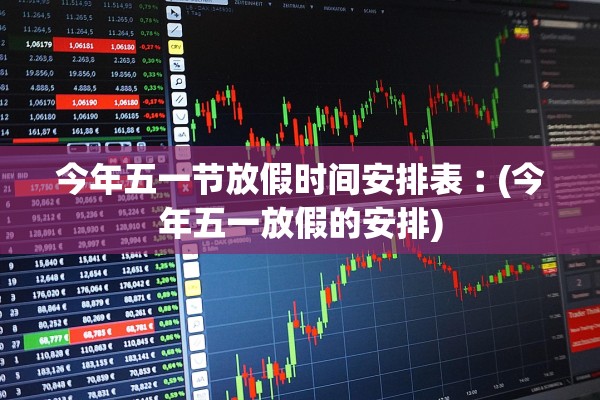 今年五一节放假时间安排表︰(今年五一放假的安排)