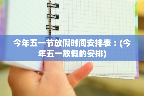 今年五一节放假时间安排表︰(今年五一放假的安排)