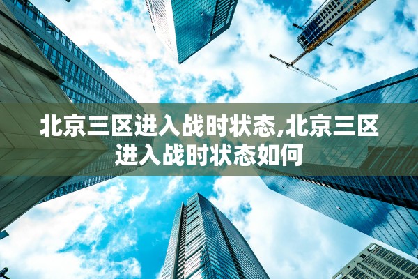 北京三区进入战时状态,北京三区进入战时状态如何