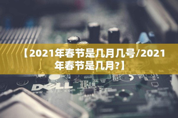 【2021年春节是几月几号/2021年春节是几月?】