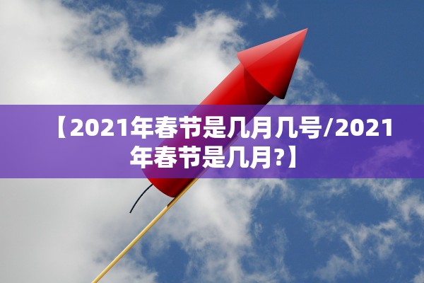 【2021年春节是几月几号/2021年春节是几月?】