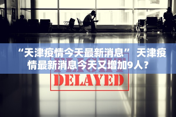 “天津疫情今天最新消息” 天津疫情最新消息今天又增加9人？