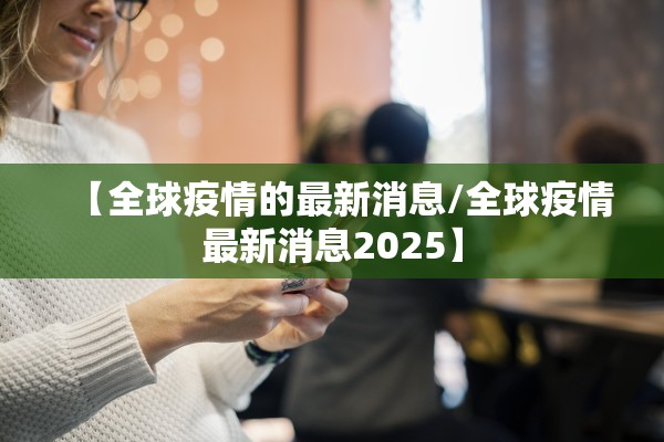 【全球疫情的最新消息/全球疫情最新消息2025】
