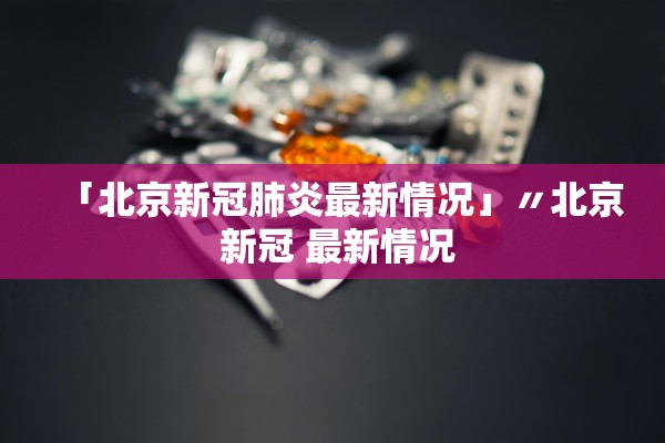 「北京新冠肺炎最新情况」〃北京 新冠 最新情况