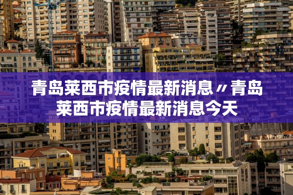 青岛莱西市疫情最新消息〃青岛莱西市疫情最新消息今天