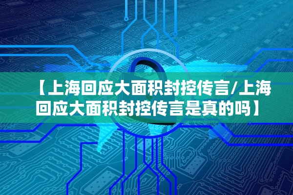 【上海回应大面积封控传言/上海回应大面积封控传言是真的吗】