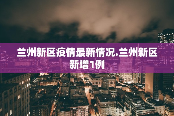 兰州新区疫情最新情况.兰州新区新增1例