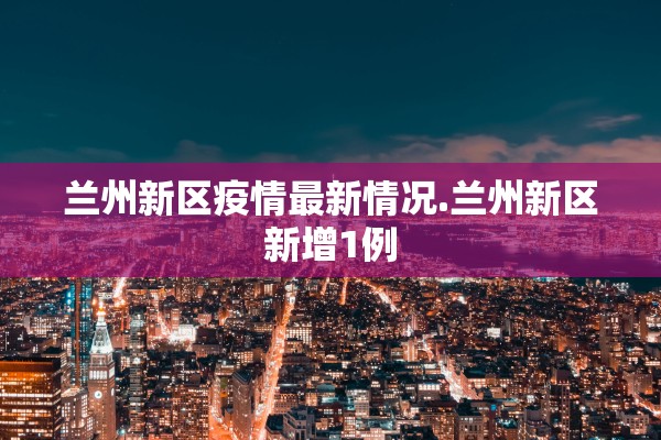 兰州新区疫情最新情况.兰州新区新增1例