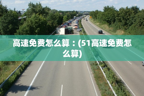 高速免费怎么算︰(51高速免费怎么算)