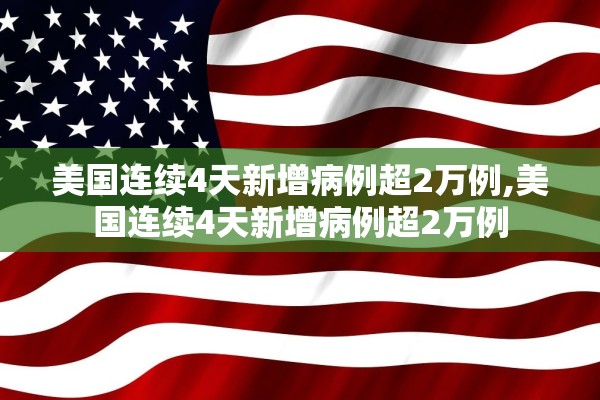 美国连续4天新增病例超2万例,美国连续4天新增病例超2万例