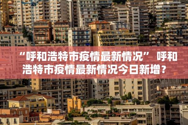 “呼和浩特市疫情最新情况	” 呼和浩特市疫情最新情况今日新增？