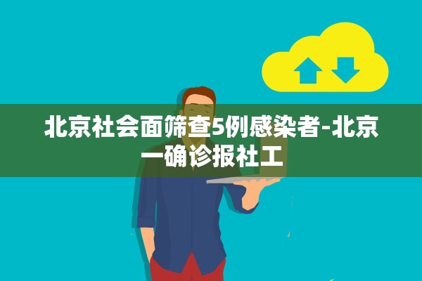 北京社会面筛查5例感染者-北京一确诊报社工