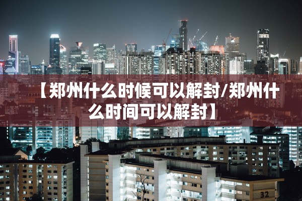 【郑州什么时候可以解封/郑州什么时间可以解封】