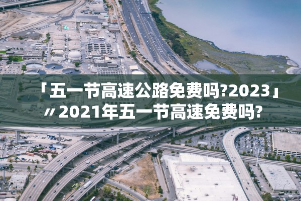 「五一节高速公路免费吗?2023」〃2021年五一节高速免费吗?