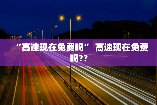 “高速现在免费吗” 高速现在免费吗?？