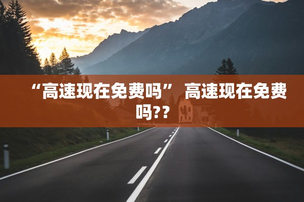 “高速现在免费吗	” 高速现在免费吗?？