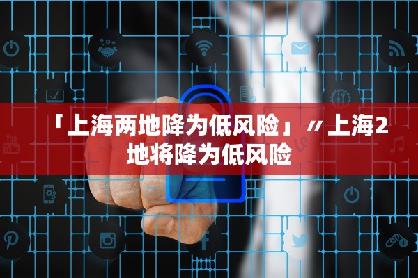 「上海两地降为低风险」〃上海2地将降为低风险