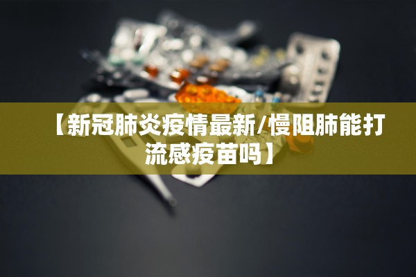 【新冠肺炎疫情最新/慢阻肺能打流感疫苗吗】