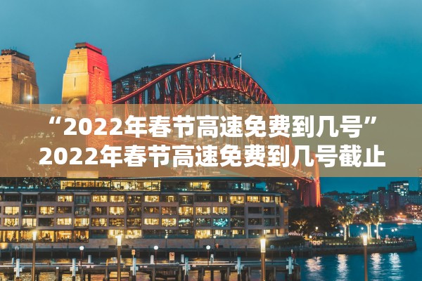 “2022年春节高速免费到几号	” 2022年春节高速免费到几号截止？