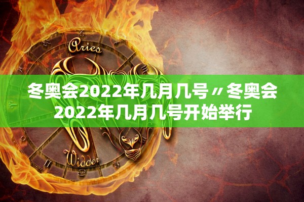 冬奥会2022年几月几号〃冬奥会2022年几月几号开始举行