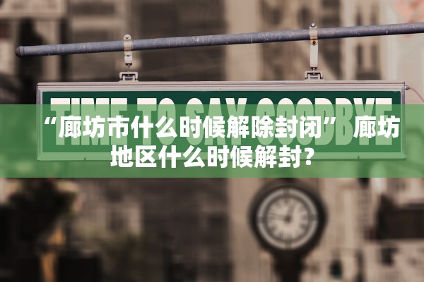 “廊坊市什么时候解除封闭” 廊坊地区什么时候解封？