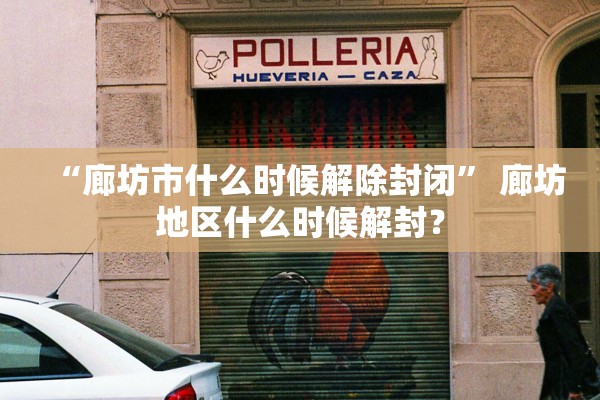 “廊坊市什么时候解除封闭	” 廊坊地区什么时候解封？