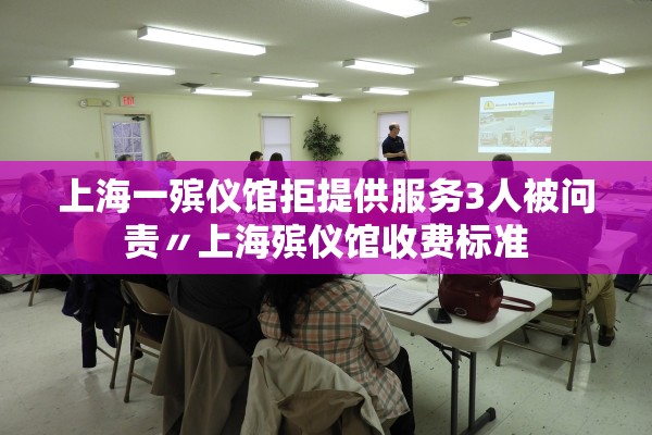 上海一殡仪馆拒提供服务3人被问责〃上海殡仪馆收费标准