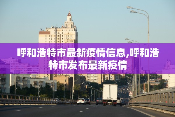 呼和浩特市最新疫情信息,呼和浩特市发布最新疫情