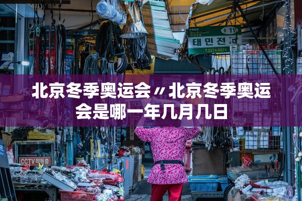 北京冬季奥运会〃北京冬季奥运会是哪一年几月几日