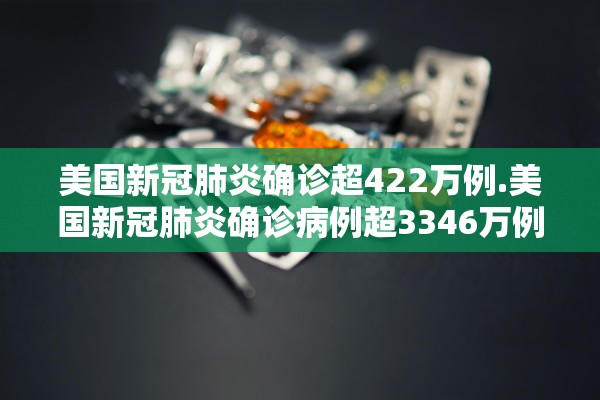 美国新冠肺炎确诊超422万例.美国新冠肺炎确诊病例超3346万例