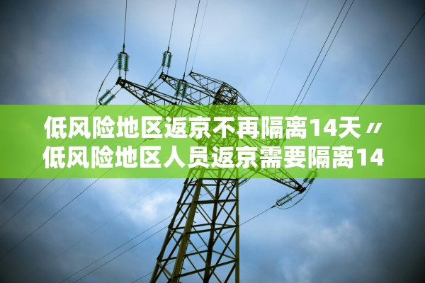 低风险地区返京不再隔离14天〃低风险地区人员返京需要隔离14天吗