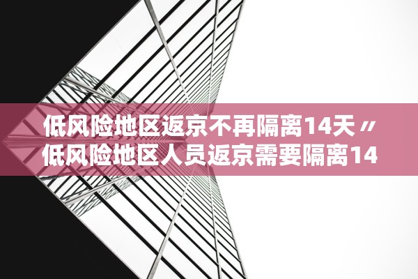 低风险地区返京不再隔离14天〃低风险地区人员返京需要隔离14天吗