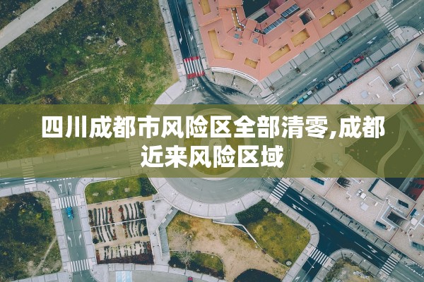 四川成都市风险区全部清零,成都近来风险区域