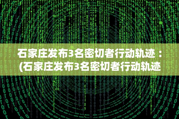 石家庄发布3名密切者行动轨迹︰(石家庄发布3名密切者行动轨迹图)