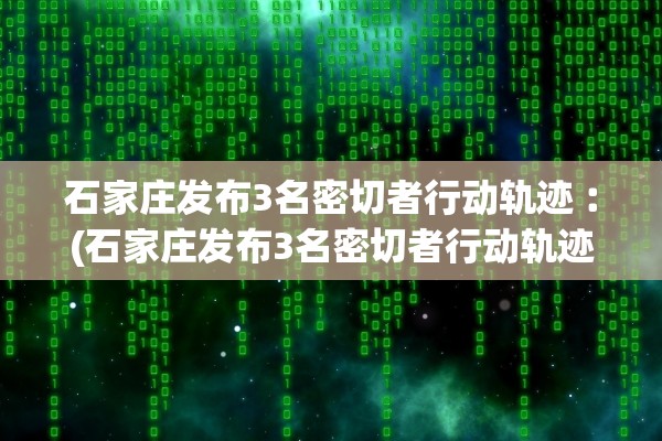 石家庄发布3名密切者行动轨迹︰(石家庄发布3名密切者行动轨迹图)