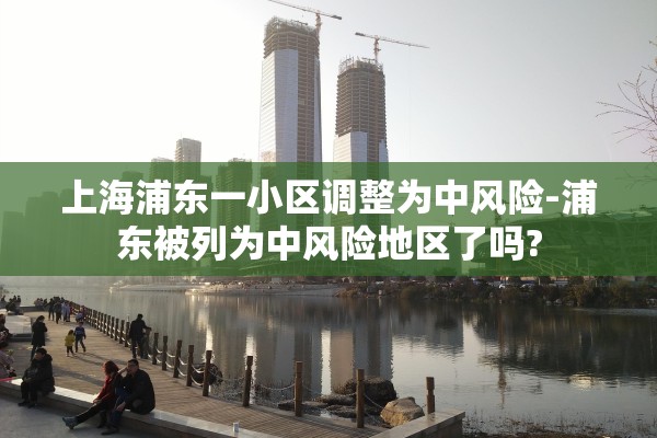 上海浦东一小区调整为中风险-浦东被列为中风险地区了吗?