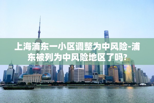 上海浦东一小区调整为中风险-浦东被列为中风险地区了吗?