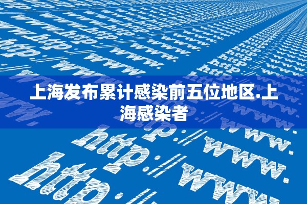 上海发布累计感染前五位地区.上海感染者