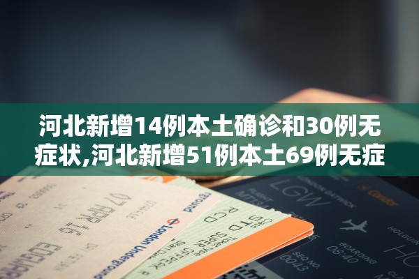 河北新增14例本土确诊和30例无症状,河北新增51例本土69例无症状