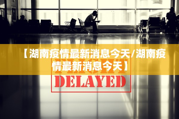 【湖南疫情最新消息今天/湖南疫情最新消息今天】