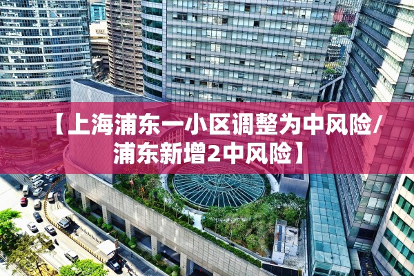 【上海浦东一小区调整为中风险/浦东新增2中风险】