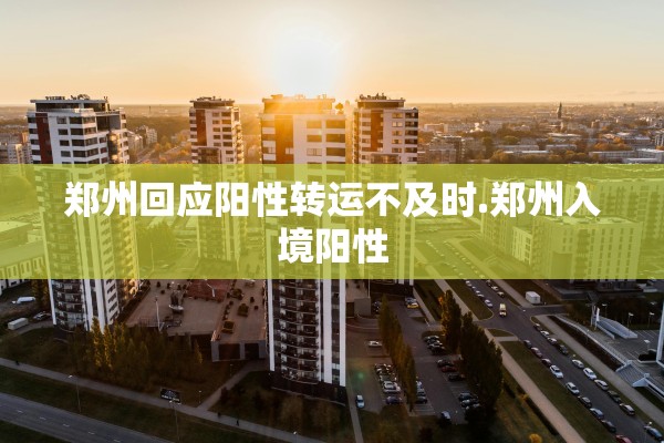 郑州回应阳性转运不及时.郑州入境阳性