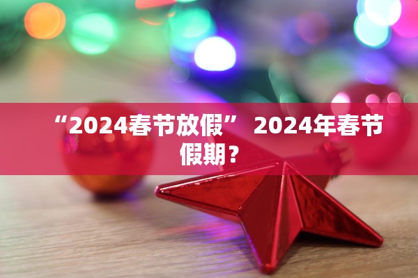 “2024春节放假	” 2024年春节假期？