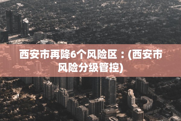 西安市再降6个风险区︰(西安市风险分级管控)