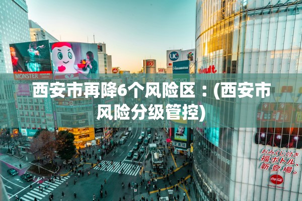 西安市再降6个风险区︰(西安市风险分级管控)